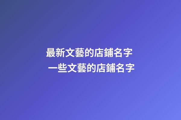 最新文藝的店鋪名字  一些文藝的店鋪名字-第1張-店鋪起名-玄機派